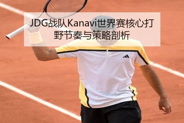 JDG战队Kanavi世界赛核心打野节奏与策略剖析